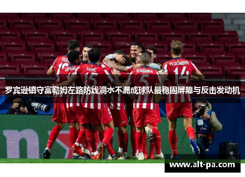 罗宾逊镇守富勒姆左路防线滴水不漏成球队最稳固屏障与反击发动机