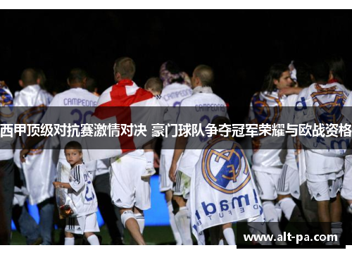 西甲顶级对抗赛激情对决 豪门球队争夺冠军荣耀与欧战资格 西甲顶级对抗赛激情对决 豪门球队争夺冠军荣耀与欧战资格