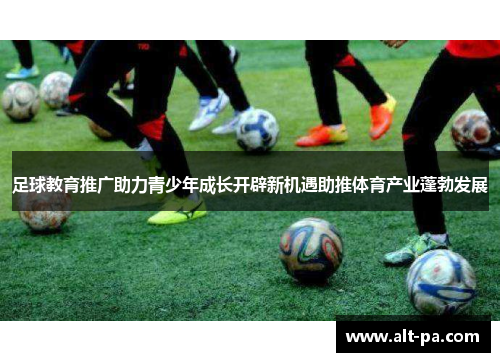 足球教育推广助力青少年成长开辟新机遇助推体育产业蓬勃发展