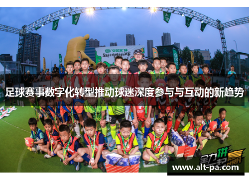 足球赛事数字化转型推动球迷深度参与与互动的新趋势