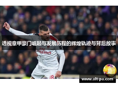 透视意甲豪门崛起与发展历程的辉煌轨迹与背后故事