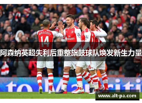 阿森纳英超失利后重整旗鼓球队焕发新生力量