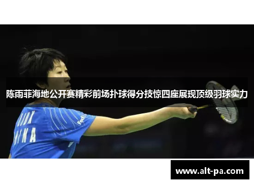 陈雨菲海地公开赛精彩前场扑球得分技惊四座展现顶级羽球实力