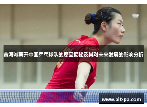 黄海诚离开中国乒乓球队的原因揭秘及其对未来发展的影响分析