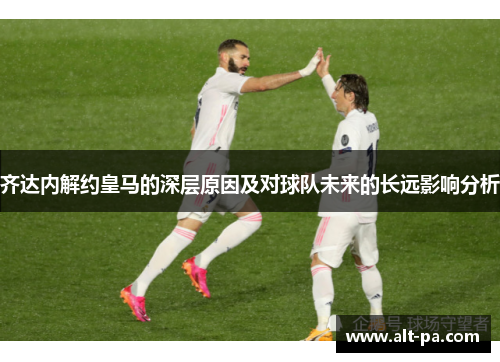齐达内解约皇马的深层原因及对球队未来的长远影响分析