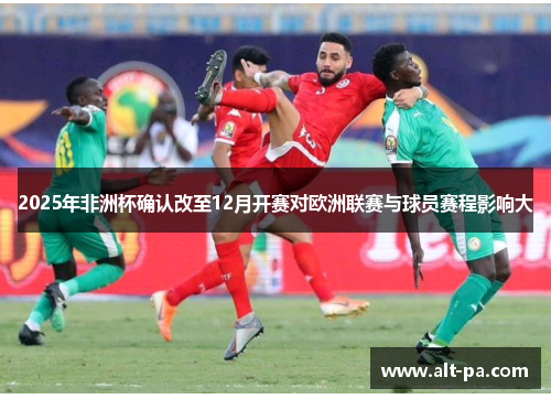 2025年非洲杯确认改至12月开赛对欧洲联赛与球员赛程影响大