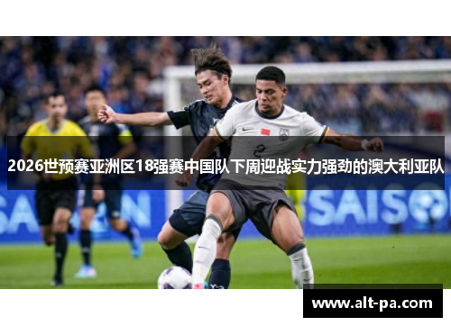 2026世预赛亚洲区18强赛中国队下周迎战实力强劲的澳大利亚队