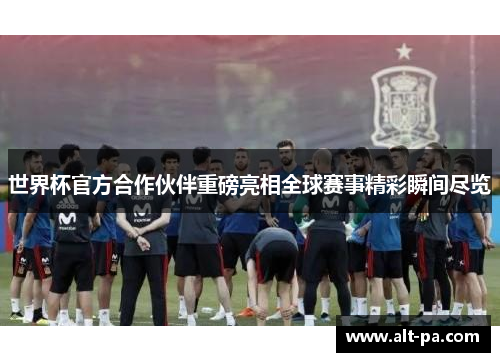 世界杯官方合作伙伴重磅亮相全球赛事精彩瞬间尽览
