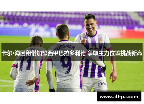 卡尔·海因租借加盟西甲巴拉多利德 争取主力位置挑战新高 卡尔·海因租借加盟西甲巴拉多利德 争取主力位置挑战新高