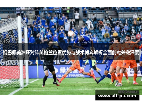 姆巴佩美洲杯对阵英格兰位置优势与战术博弈解析全面前瞻关键深度 姆巴佩美洲杯对阵英格兰位置优势与战术博弈解析全面前瞻关键深度