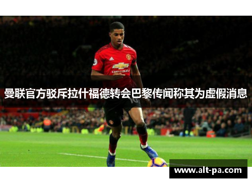曼联官方驳斥拉什福德转会巴黎传闻称其为虚假消息