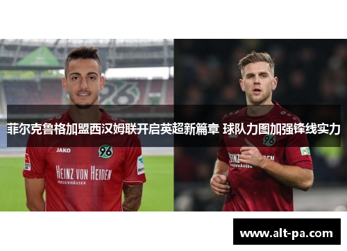 菲尔克鲁格加盟西汉姆联开启英超新篇章 球队力图加强锋线实力