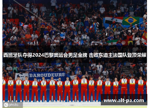 西班牙队夺得2024巴黎奥运会男足金牌 击败东道主法国队登顶荣耀 西班牙队夺得2024巴黎奥运会男足金牌 击败东道主法国队登顶荣耀